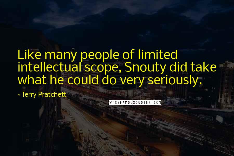 Terry Pratchett Quotes: Like many people of limited intellectual scope, Snouty did take what he could do very seriously.