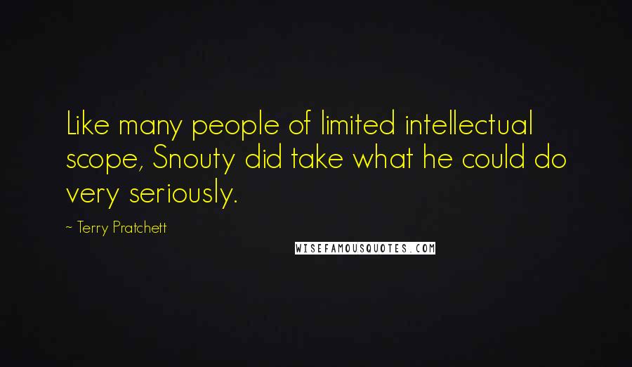 Terry Pratchett Quotes: Like many people of limited intellectual scope, Snouty did take what he could do very seriously.
