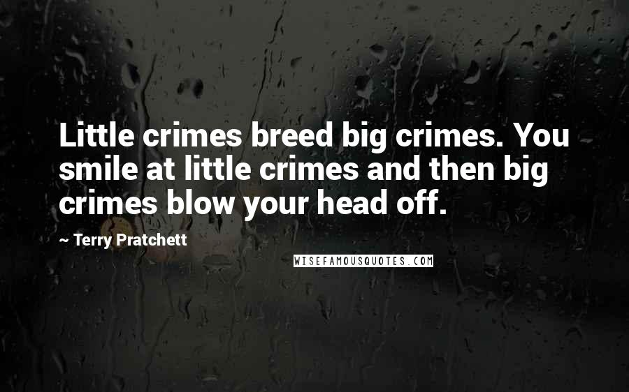 Terry Pratchett Quotes: Little crimes breed big crimes. You smile at little crimes and then big crimes blow your head off.