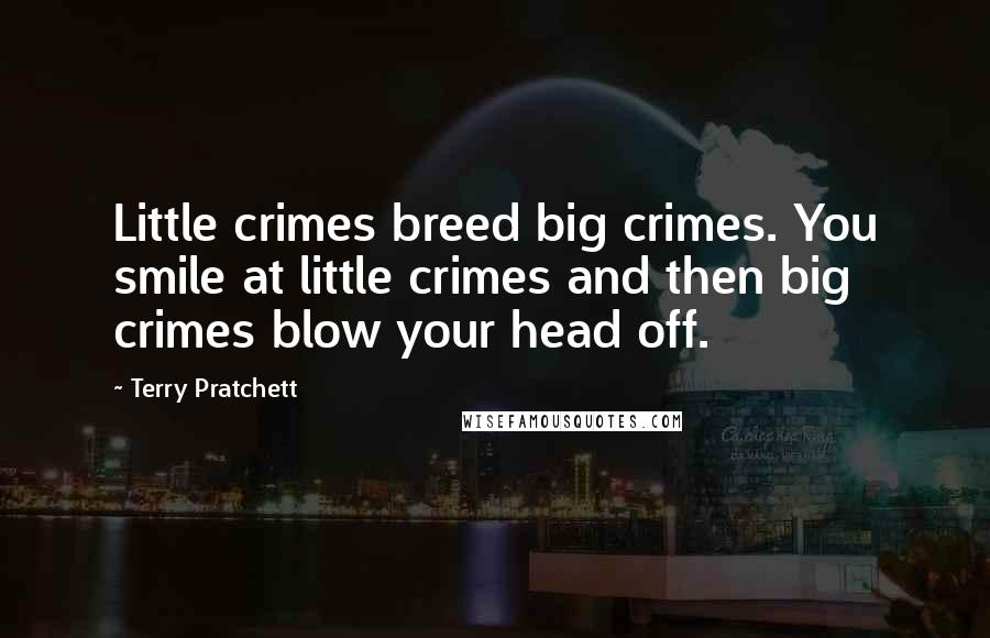 Terry Pratchett Quotes: Little crimes breed big crimes. You smile at little crimes and then big crimes blow your head off.