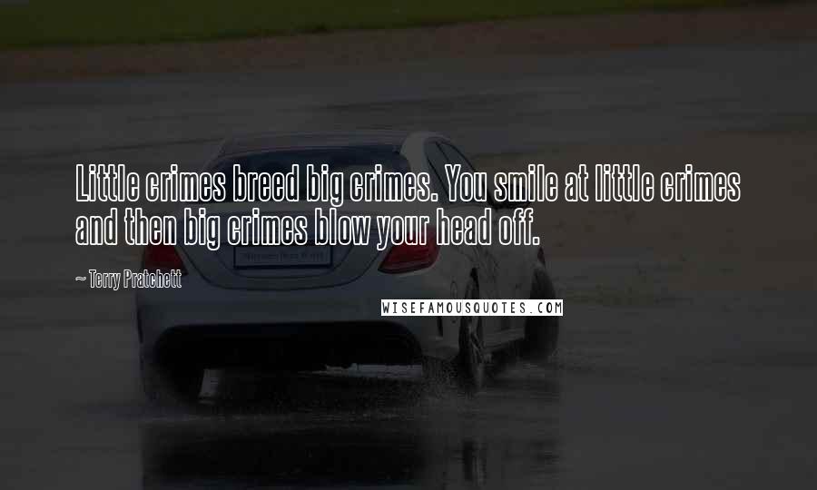 Terry Pratchett Quotes: Little crimes breed big crimes. You smile at little crimes and then big crimes blow your head off.