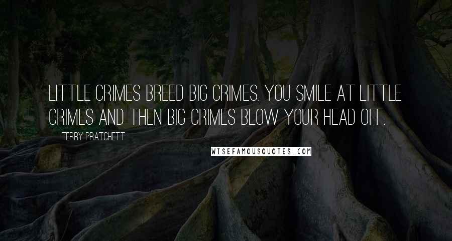 Terry Pratchett Quotes: Little crimes breed big crimes. You smile at little crimes and then big crimes blow your head off.