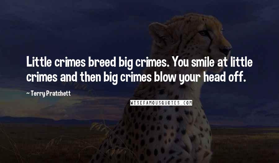 Terry Pratchett Quotes: Little crimes breed big crimes. You smile at little crimes and then big crimes blow your head off.