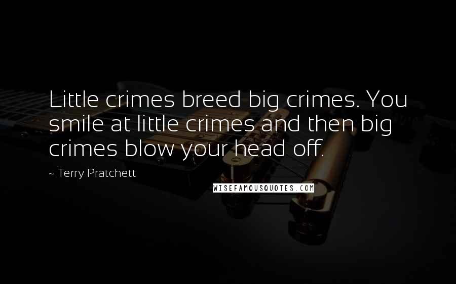 Terry Pratchett Quotes: Little crimes breed big crimes. You smile at little crimes and then big crimes blow your head off.