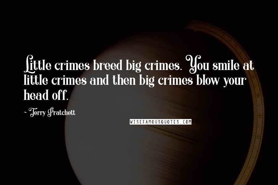 Terry Pratchett Quotes: Little crimes breed big crimes. You smile at little crimes and then big crimes blow your head off.