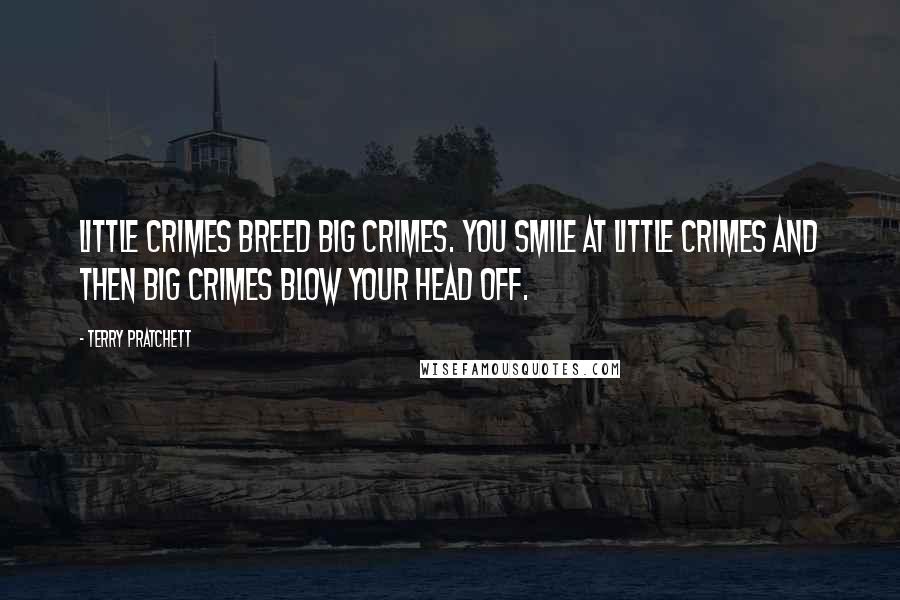 Terry Pratchett Quotes: Little crimes breed big crimes. You smile at little crimes and then big crimes blow your head off.