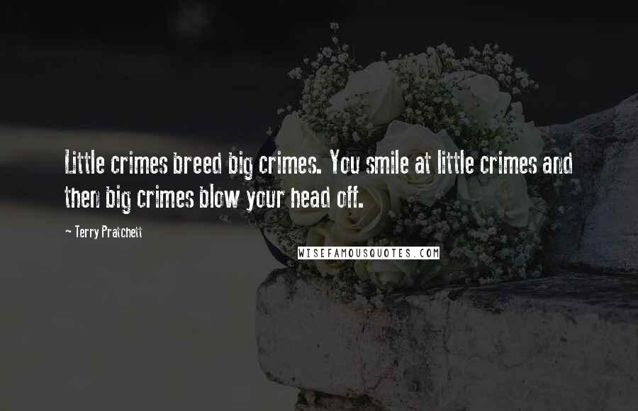 Terry Pratchett Quotes: Little crimes breed big crimes. You smile at little crimes and then big crimes blow your head off.