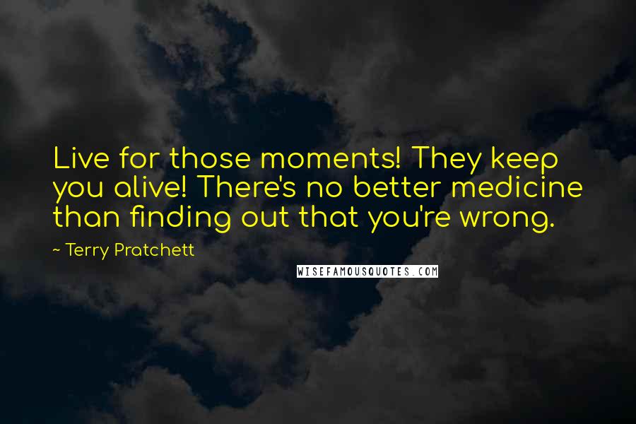 Terry Pratchett Quotes: Live for those moments! They keep you alive! There's no better medicine than finding out that you're wrong.