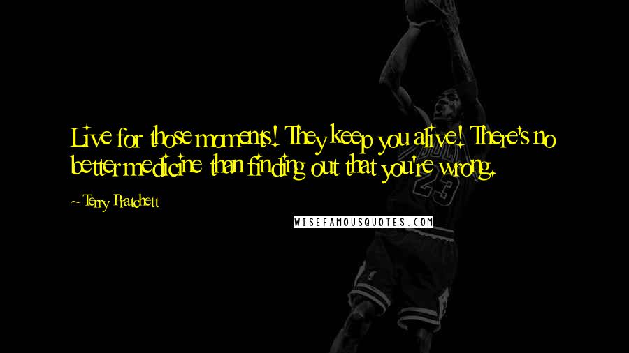 Terry Pratchett Quotes: Live for those moments! They keep you alive! There's no better medicine than finding out that you're wrong.