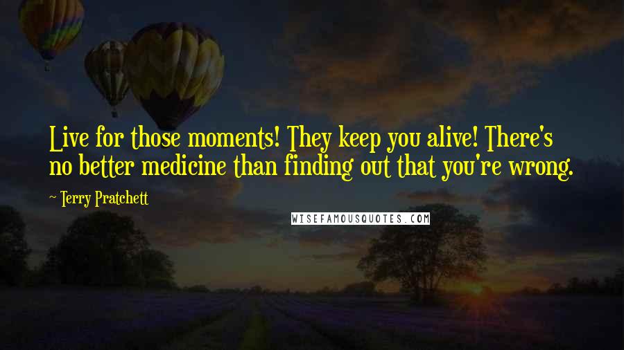 Terry Pratchett Quotes: Live for those moments! They keep you alive! There's no better medicine than finding out that you're wrong.