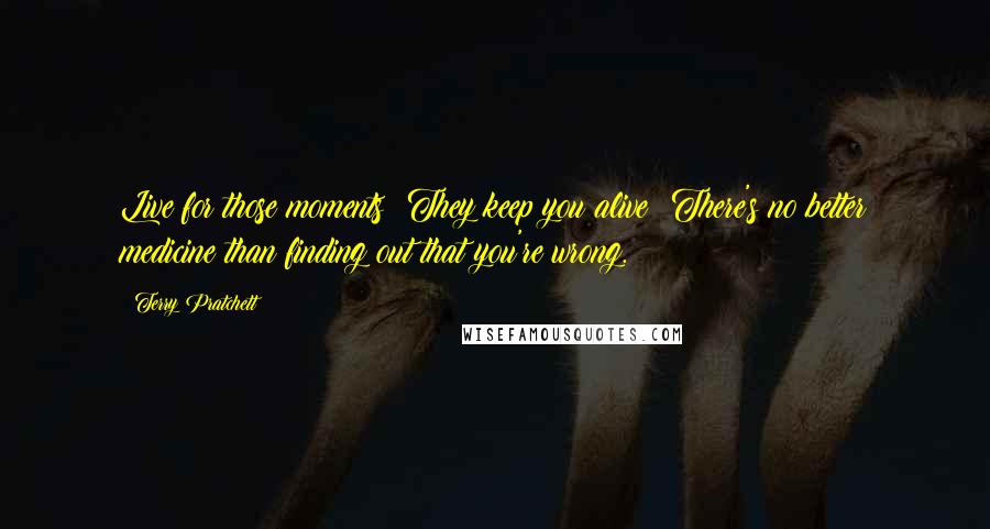 Terry Pratchett Quotes: Live for those moments! They keep you alive! There's no better medicine than finding out that you're wrong.