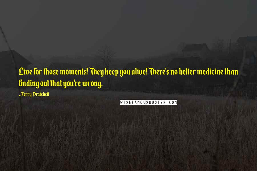 Terry Pratchett Quotes: Live for those moments! They keep you alive! There's no better medicine than finding out that you're wrong.