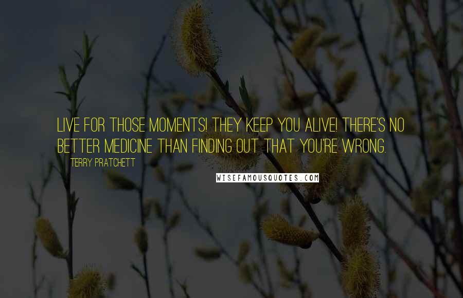 Terry Pratchett Quotes: Live for those moments! They keep you alive! There's no better medicine than finding out that you're wrong.