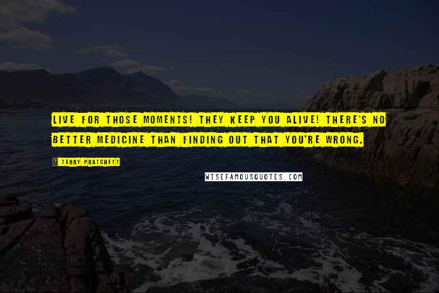 Terry Pratchett Quotes: Live for those moments! They keep you alive! There's no better medicine than finding out that you're wrong.