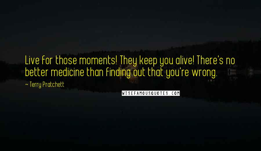 Terry Pratchett Quotes: Live for those moments! They keep you alive! There's no better medicine than finding out that you're wrong.