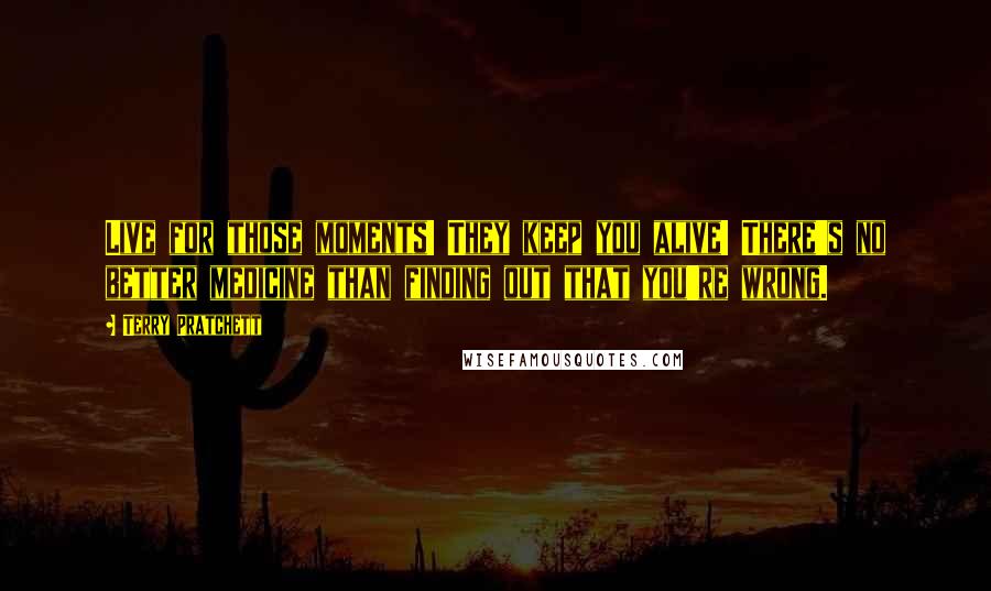 Terry Pratchett Quotes: Live for those moments! They keep you alive! There's no better medicine than finding out that you're wrong.