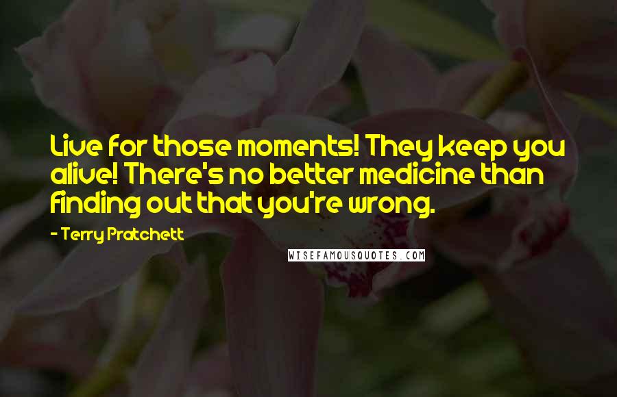 Terry Pratchett Quotes: Live for those moments! They keep you alive! There's no better medicine than finding out that you're wrong.