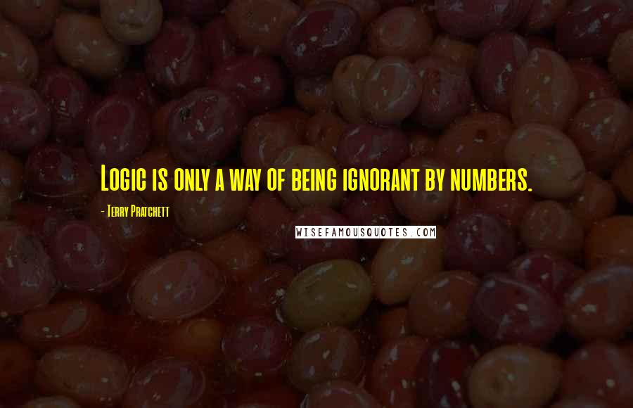 Terry Pratchett Quotes: Logic is only a way of being ignorant by numbers.