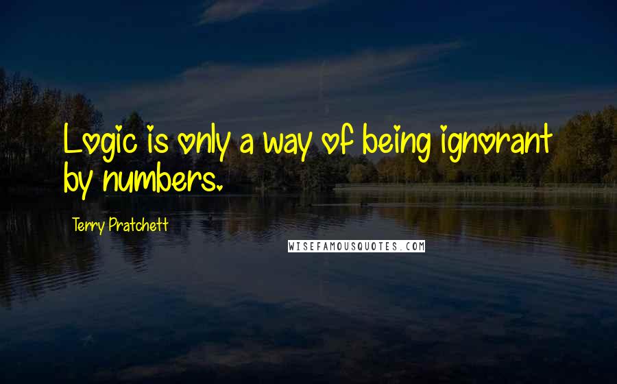 Terry Pratchett Quotes: Logic is only a way of being ignorant by numbers.