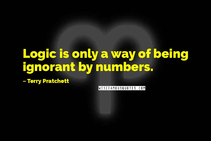 Terry Pratchett Quotes: Logic is only a way of being ignorant by numbers.