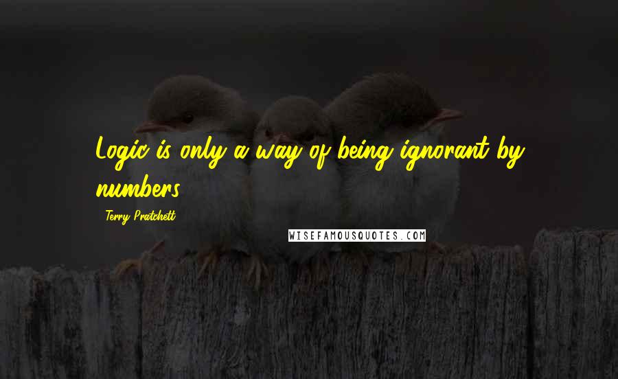 Terry Pratchett Quotes: Logic is only a way of being ignorant by numbers.