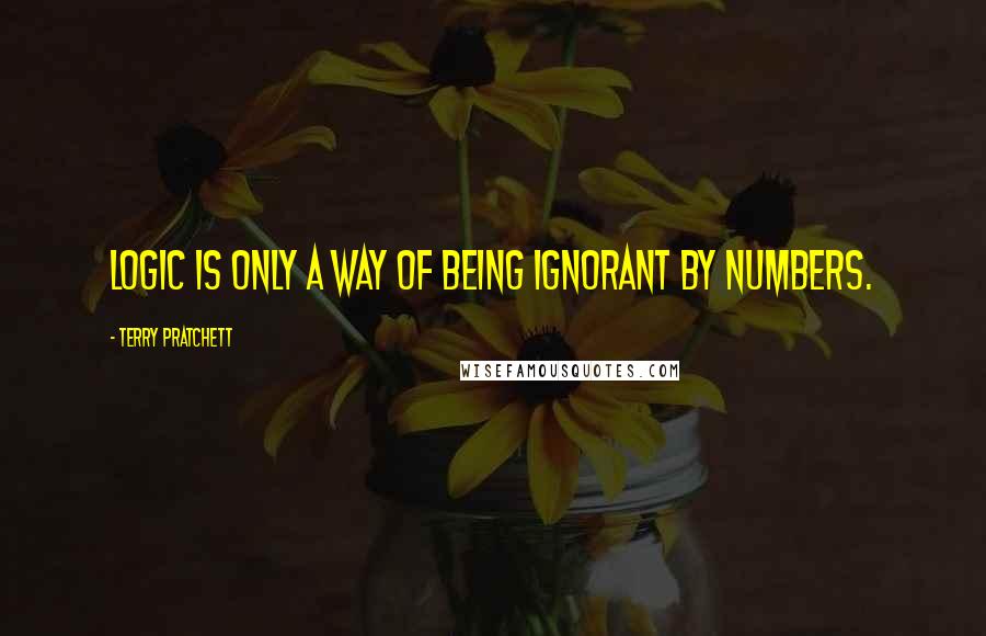 Terry Pratchett Quotes: Logic is only a way of being ignorant by numbers.