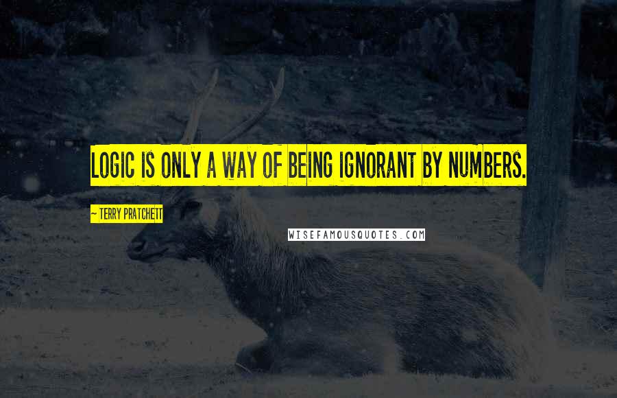 Terry Pratchett Quotes: Logic is only a way of being ignorant by numbers.