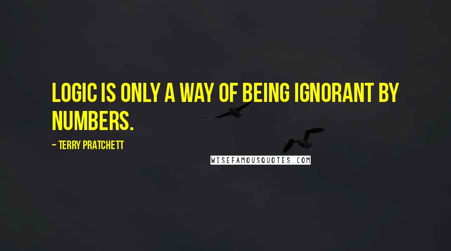 Terry Pratchett Quotes: Logic is only a way of being ignorant by numbers.