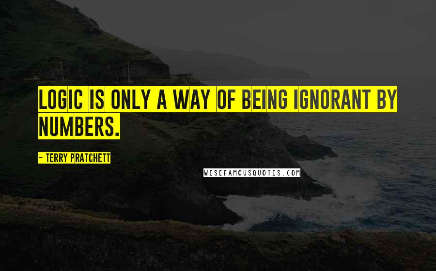 Terry Pratchett Quotes: Logic is only a way of being ignorant by numbers.