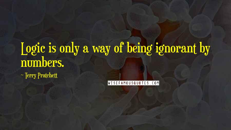 Terry Pratchett Quotes: Logic is only a way of being ignorant by numbers.