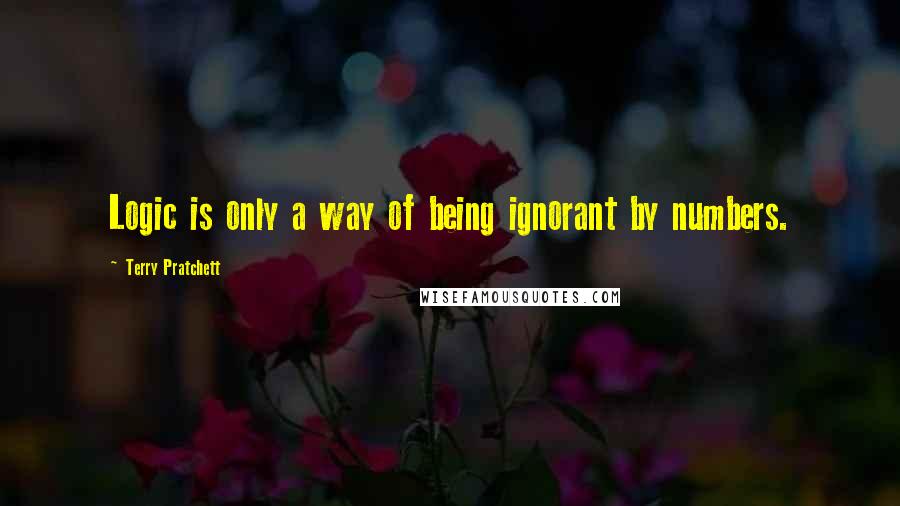 Terry Pratchett Quotes: Logic is only a way of being ignorant by numbers.