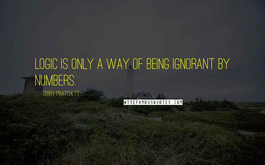 Terry Pratchett Quotes: Logic is only a way of being ignorant by numbers.