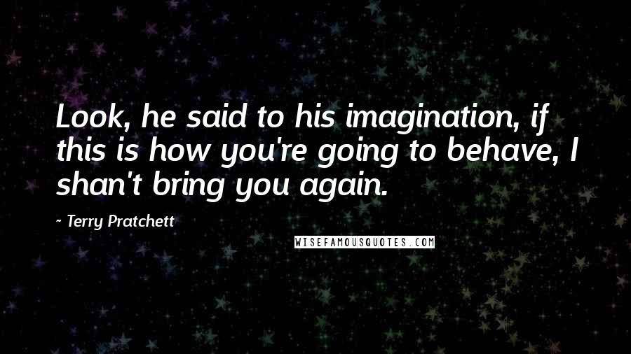 Terry Pratchett Quotes: Look, he said to his imagination, if this is how you're going to behave, I shan't bring you again.