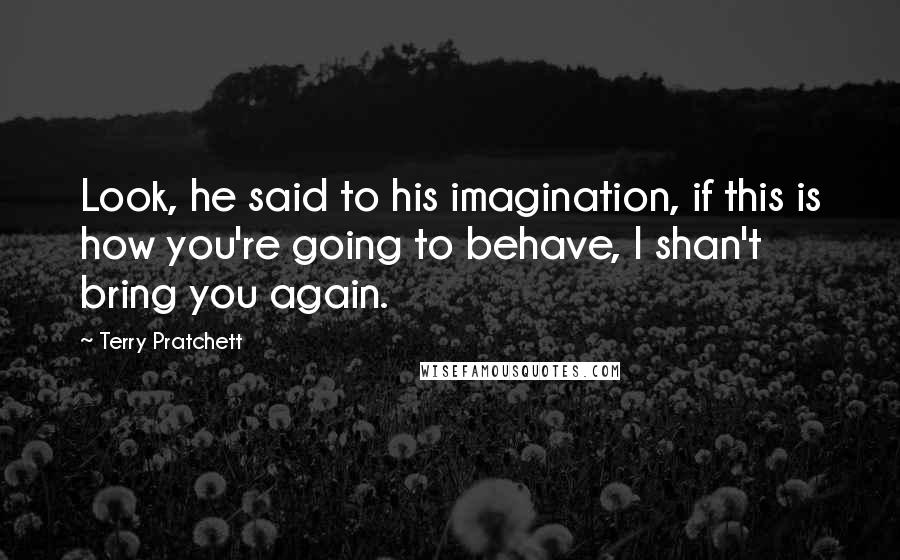 Terry Pratchett Quotes: Look, he said to his imagination, if this is how you're going to behave, I shan't bring you again.