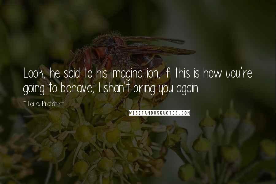 Terry Pratchett Quotes: Look, he said to his imagination, if this is how you're going to behave, I shan't bring you again.