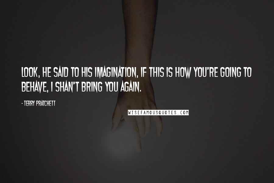 Terry Pratchett Quotes: Look, he said to his imagination, if this is how you're going to behave, I shan't bring you again.