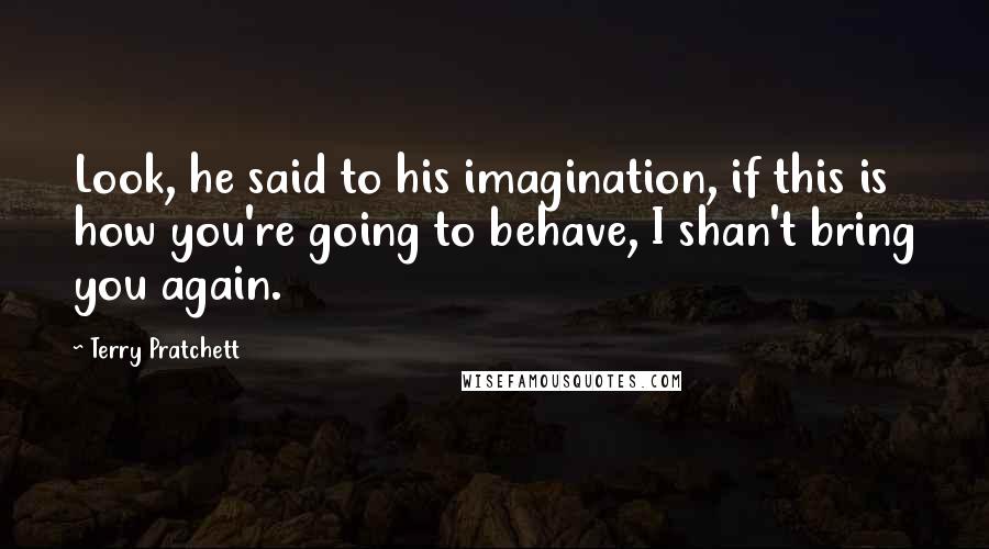 Terry Pratchett Quotes: Look, he said to his imagination, if this is how you're going to behave, I shan't bring you again.