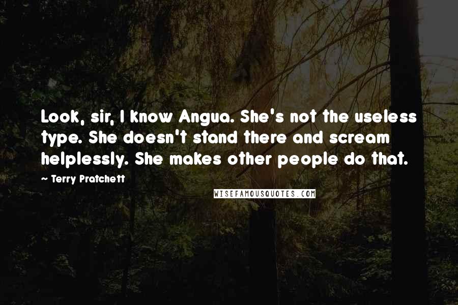 Terry Pratchett Quotes: Look, sir, I know Angua. She's not the useless type. She doesn't stand there and scream helplessly. She makes other people do that.
