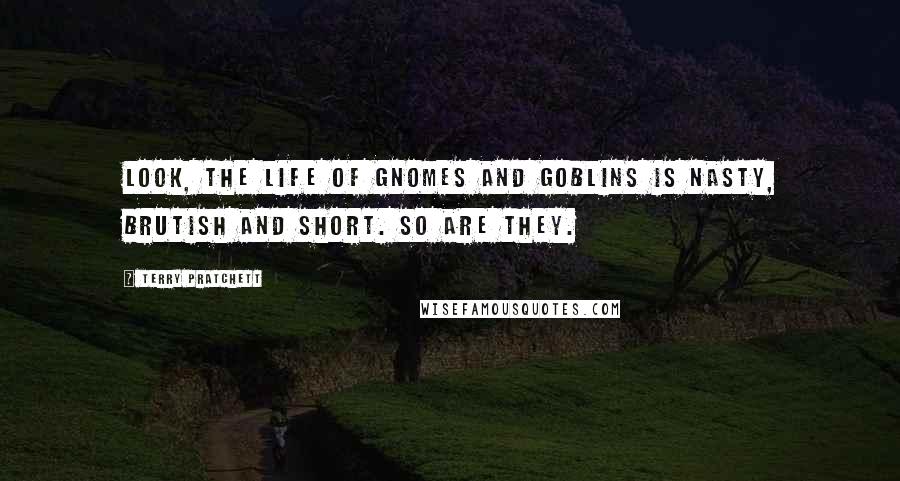 Terry Pratchett Quotes: Look, the life of gnomes and goblins is nasty, brutish and short. So are they.
