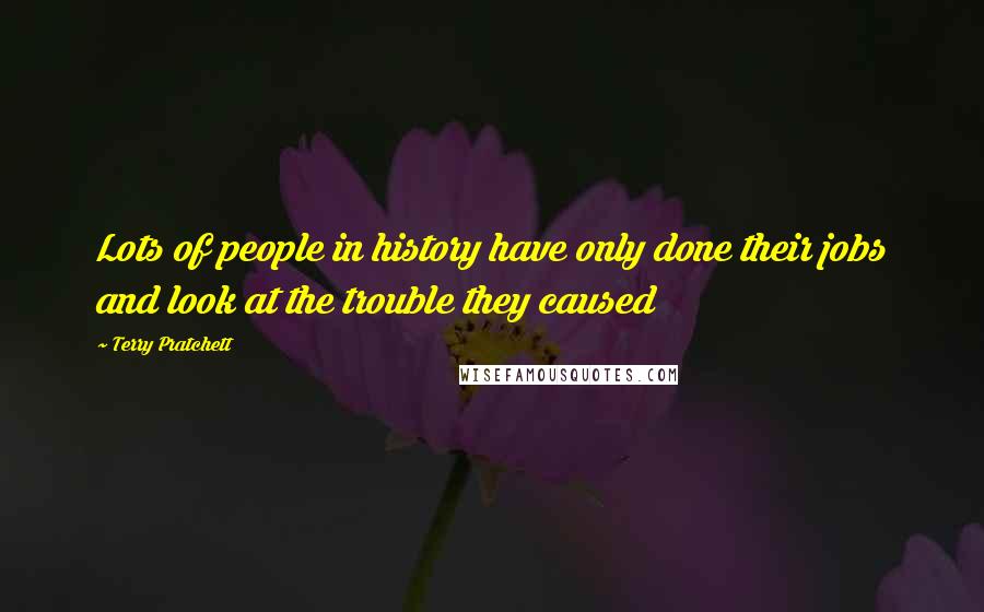 Terry Pratchett Quotes: Lots of people in history have only done their jobs and look at the trouble they caused