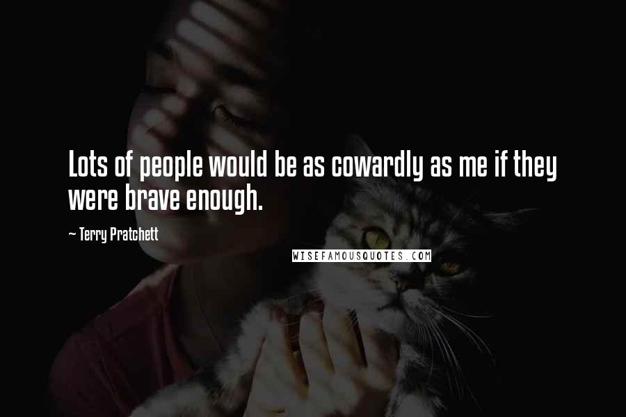 Terry Pratchett Quotes: Lots of people would be as cowardly as me if they were brave enough.