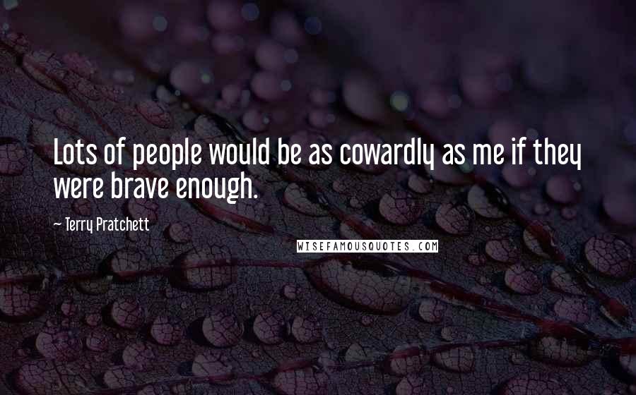 Terry Pratchett Quotes: Lots of people would be as cowardly as me if they were brave enough.