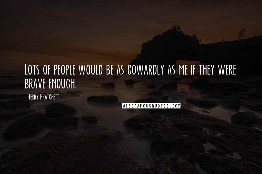 Terry Pratchett Quotes: Lots of people would be as cowardly as me if they were brave enough.