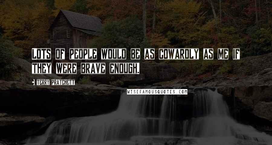 Terry Pratchett Quotes: Lots of people would be as cowardly as me if they were brave enough.