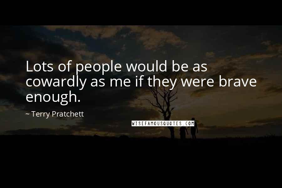 Terry Pratchett Quotes: Lots of people would be as cowardly as me if they were brave enough.