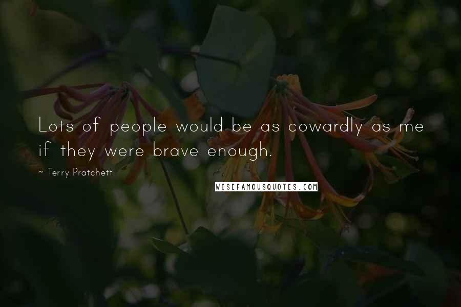 Terry Pratchett Quotes: Lots of people would be as cowardly as me if they were brave enough.