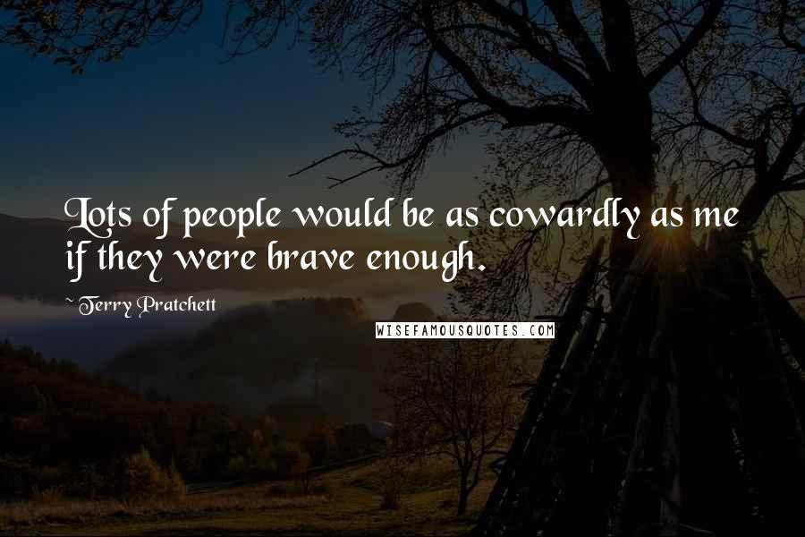 Terry Pratchett Quotes: Lots of people would be as cowardly as me if they were brave enough.