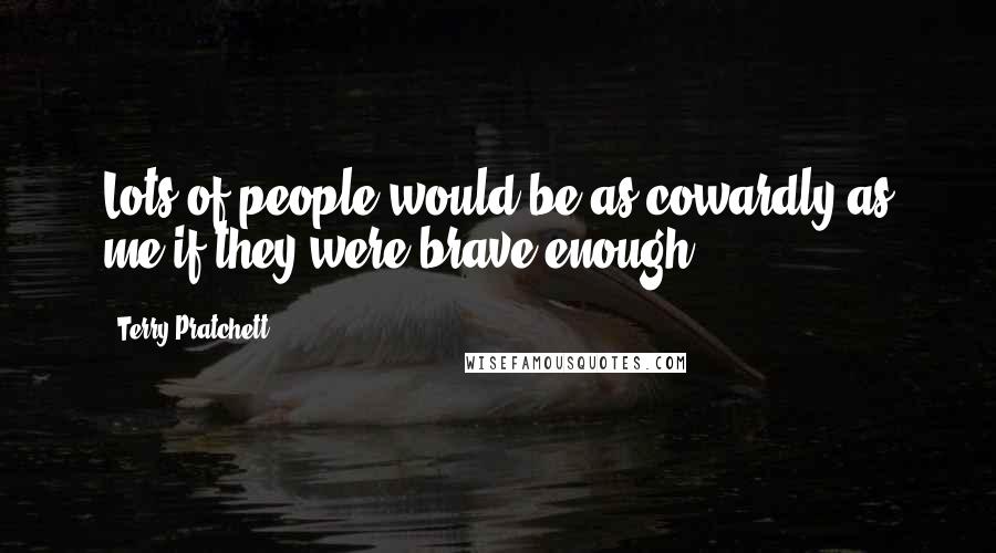 Terry Pratchett Quotes: Lots of people would be as cowardly as me if they were brave enough.