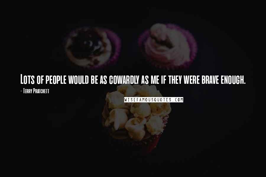 Terry Pratchett Quotes: Lots of people would be as cowardly as me if they were brave enough.