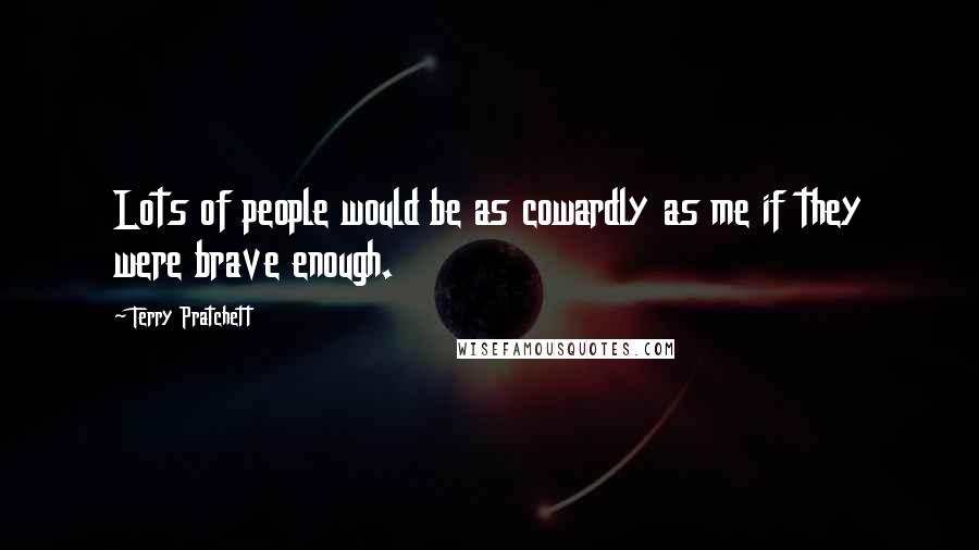 Terry Pratchett Quotes: Lots of people would be as cowardly as me if they were brave enough.